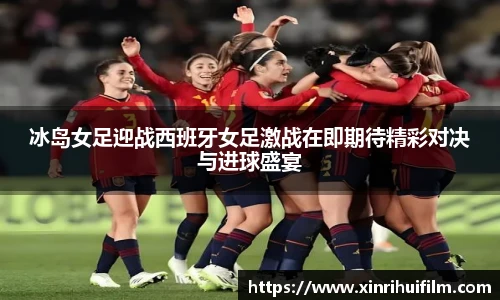 冰岛女足迎战西班牙女足激战在即期待精彩对决与进球盛宴